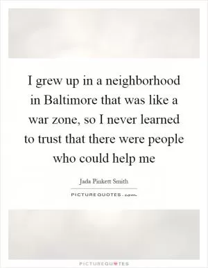I grew up in a neighborhood in Baltimore that was like a war zone, so I never learned to trust that there were people who could help me Picture Quote #1