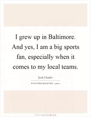 I grew up in Baltimore. And yes, I am a big sports fan, especially when it comes to my local teams Picture Quote #1