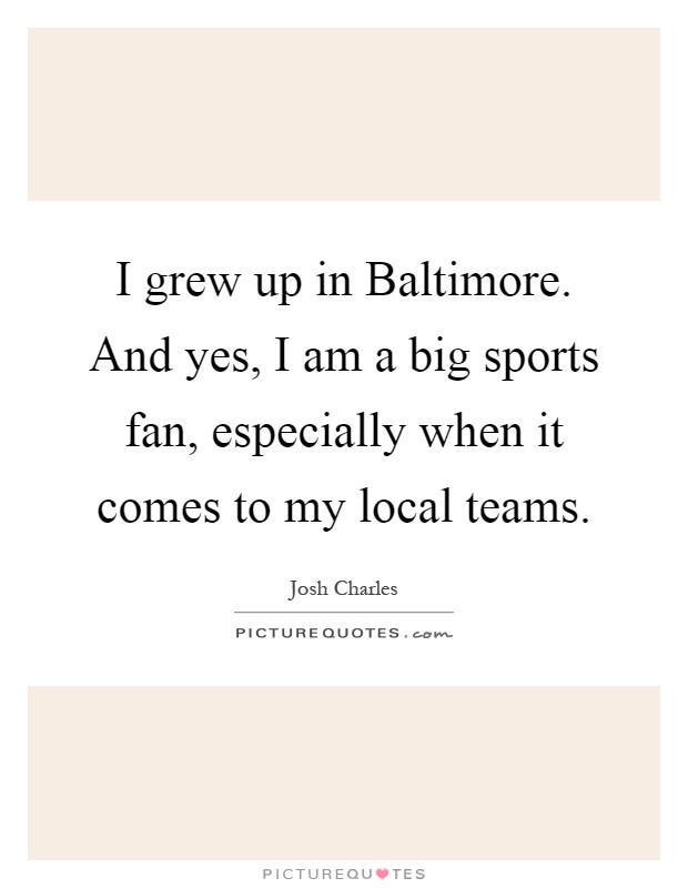I grew up in Baltimore. And yes, I am a big sports fan, especially when it comes to my local teams Picture Quote #1