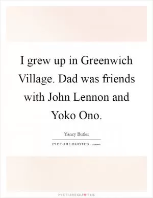 I grew up in Greenwich Village. Dad was friends with John Lennon and Yoko Ono Picture Quote #1