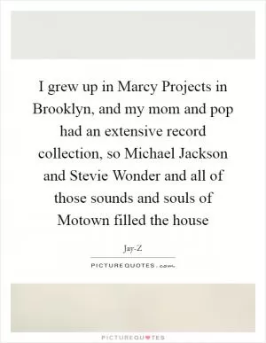 I grew up in Marcy Projects in Brooklyn, and my mom and pop had an extensive record collection, so Michael Jackson and Stevie Wonder and all of those sounds and souls of Motown filled the house Picture Quote #1