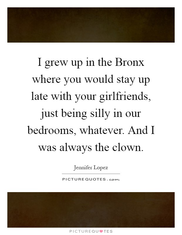 I grew up in the Bronx where you would stay up late with your girlfriends, just being silly in our bedrooms, whatever. And I was always the clown Picture Quote #1