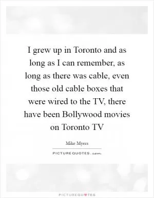 I grew up in Toronto and as long as I can remember, as long as there was cable, even those old cable boxes that were wired to the TV, there have been Bollywood movies on Toronto TV Picture Quote #1