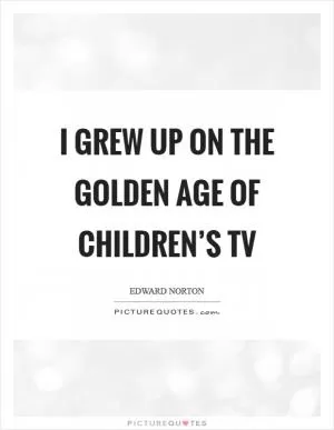 I grew up on the golden age of children’s TV Picture Quote #1