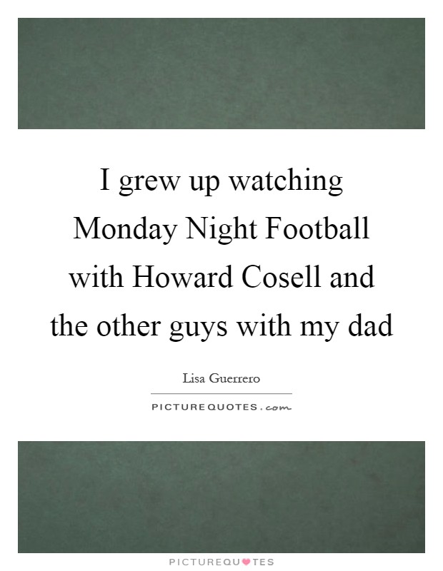 I grew up watching Monday Night Football with Howard Cosell and the other guys with my dad Picture Quote #1