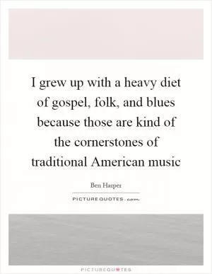 I grew up with a heavy diet of gospel, folk, and blues because those are kind of the cornerstones of traditional American music Picture Quote #1