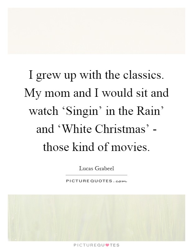 I grew up with the classics. My mom and I would sit and watch ‘Singin' in the Rain' and ‘White Christmas' - those kind of movies Picture Quote #1