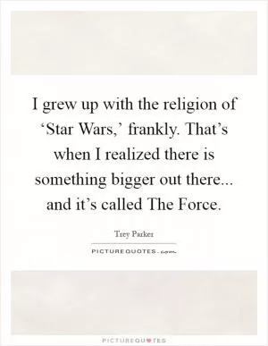 I grew up with the religion of ‘Star Wars,’ frankly. That’s when I realized there is something bigger out there... and it’s called The Force Picture Quote #1