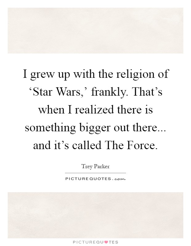 I grew up with the religion of ‘Star Wars,' frankly. That's when I realized there is something bigger out there... and it's called The Force Picture Quote #1