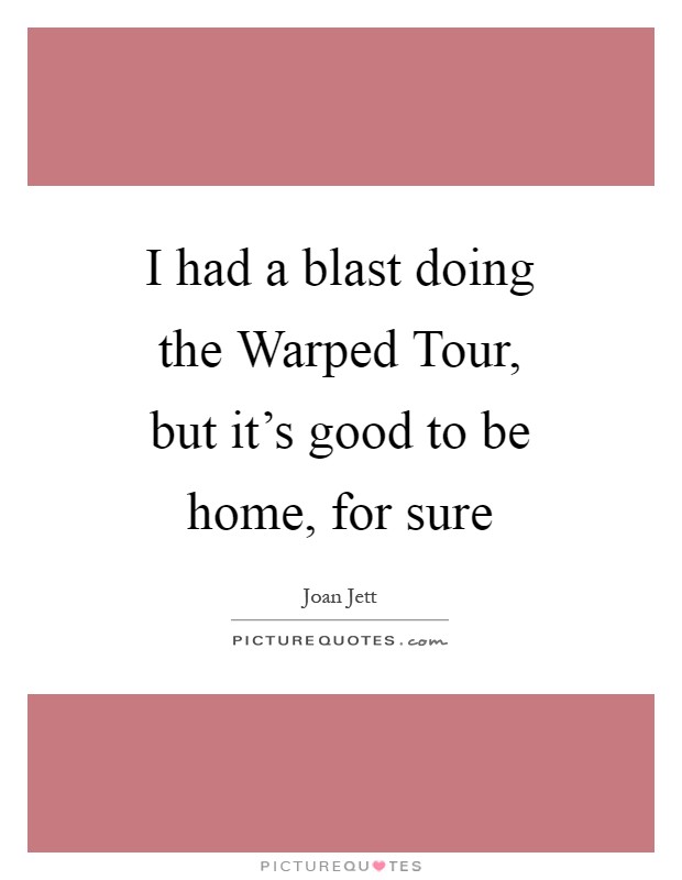 I had a blast doing the Warped Tour, but it's good to be home, for sure Picture Quote #1