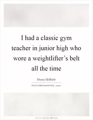 I had a classic gym teacher in junior high who wore a weightlifter’s belt all the time Picture Quote #1