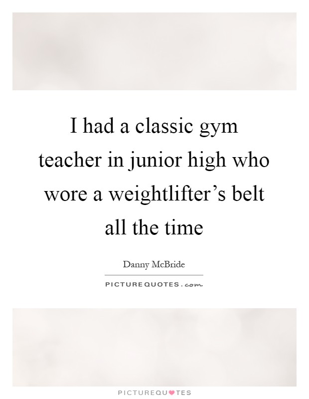 I had a classic gym teacher in junior high who wore a weightlifter's belt all the time Picture Quote #1