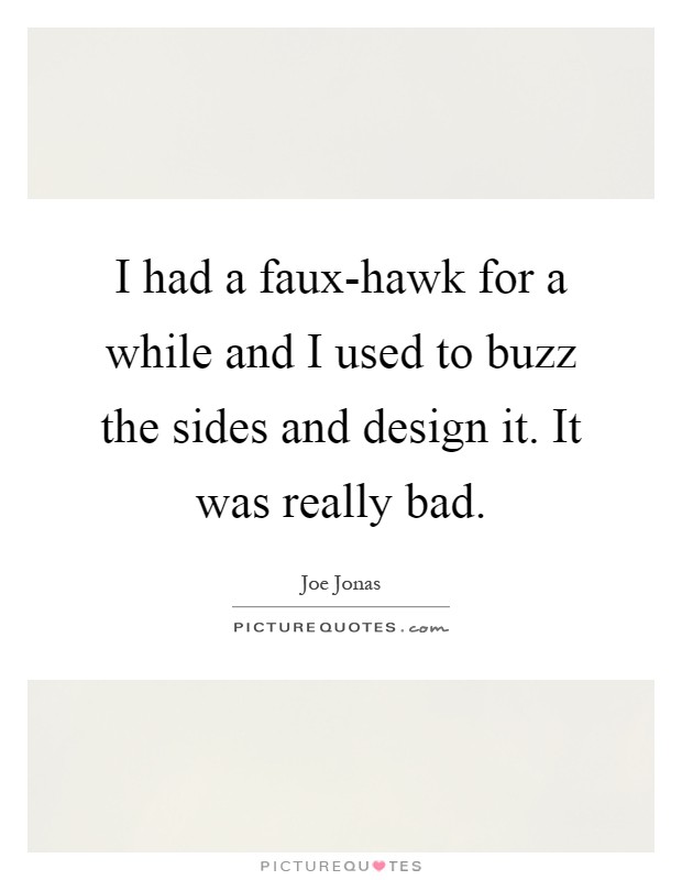 I had a faux-hawk for a while and I used to buzz the sides and design it. It was really bad Picture Quote #1