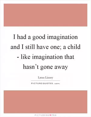 I had a good imagination and I still have one; a child - like imagination that hasn’t gone away Picture Quote #1