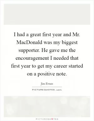 I had a great first year and Mr. MacDonald was my biggest supporter. He gave me the encouragement I needed that first year to get my career started on a positive note Picture Quote #1