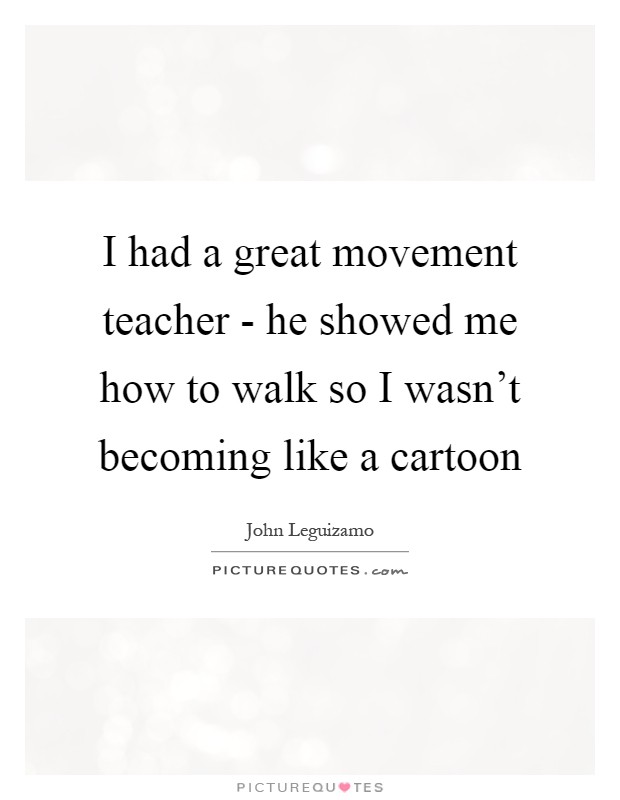 I had a great movement teacher - he showed me how to walk so I wasn't becoming like a cartoon Picture Quote #1