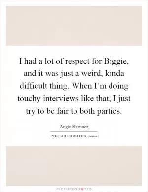 I had a lot of respect for Biggie, and it was just a weird, kinda difficult thing. When I’m doing touchy interviews like that, I just try to be fair to both parties Picture Quote #1