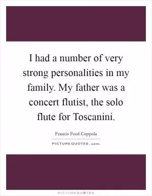 I had a number of very strong personalities in my family. My father was a concert flutist, the solo flute for Toscanini Picture Quote #1