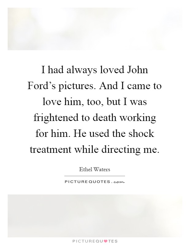 I had always loved John Ford's pictures. And I came to love him, too, but I was frightened to death working for him. He used the shock treatment while directing me Picture Quote #1
