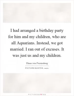 I had arranged a birthday party for him and my children, who are all Aquarians. Instead, we got married. I ran out of excuses. It was just us and my children Picture Quote #1