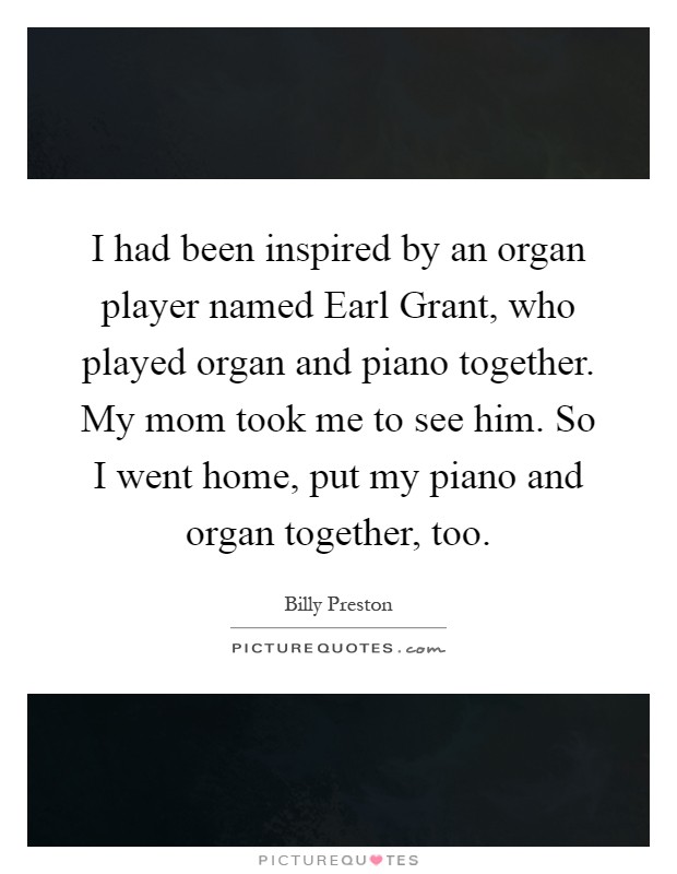 I had been inspired by an organ player named Earl Grant, who played organ and piano together. My mom took me to see him. So I went home, put my piano and organ together, too Picture Quote #1