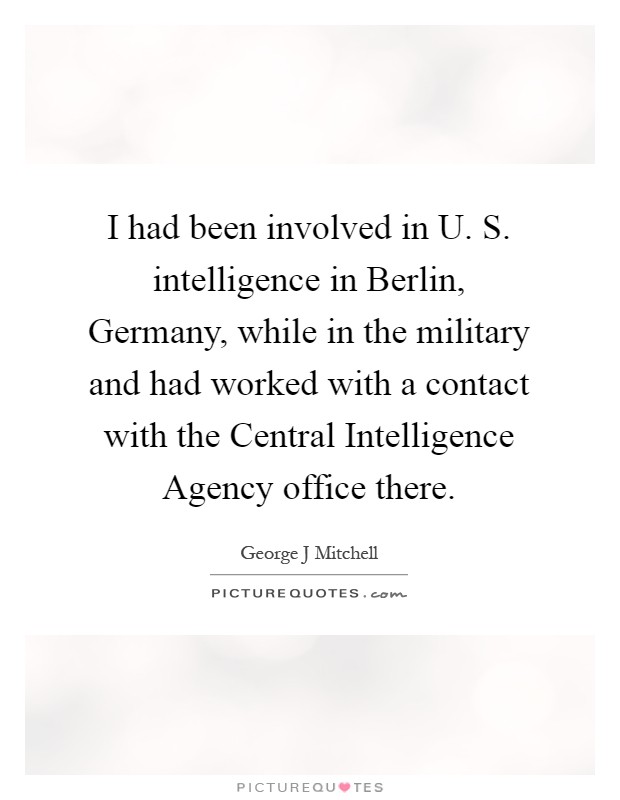 I had been involved in U. S. intelligence in Berlin, Germany, while in the military and had worked with a contact with the Central Intelligence Agency office there Picture Quote #1