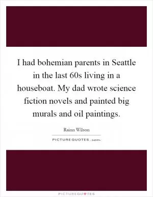 I had bohemian parents in Seattle in the last  60s living in a houseboat. My dad wrote science fiction novels and painted big murals and oil paintings Picture Quote #1