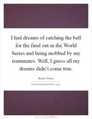 I had dreams of catching the ball for the final out in the World Series and being mobbed by my teammates. Well, I guess all my dreams didn’t come true Picture Quote #1