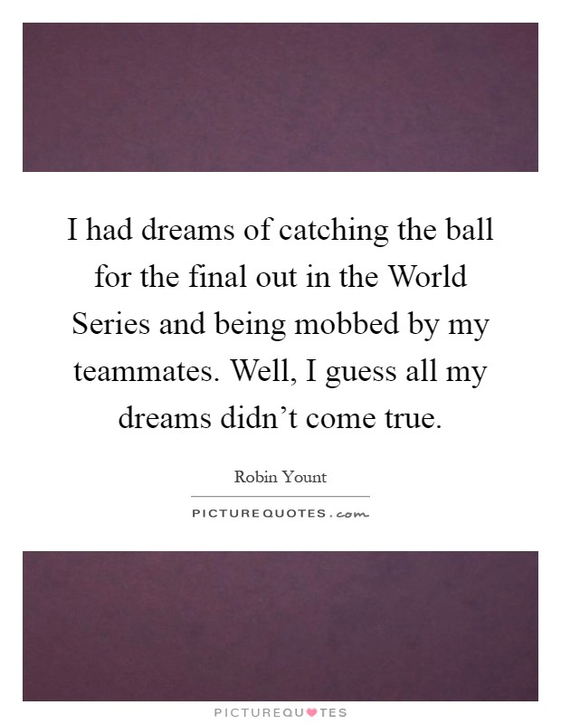 I had dreams of catching the ball for the final out in the World Series and being mobbed by my teammates. Well, I guess all my dreams didn't come true Picture Quote #1