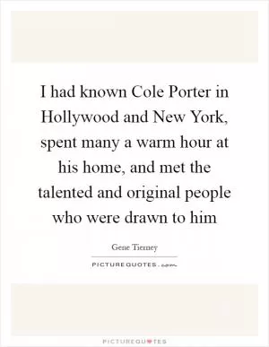 I had known Cole Porter in Hollywood and New York, spent many a warm hour at his home, and met the talented and original people who were drawn to him Picture Quote #1