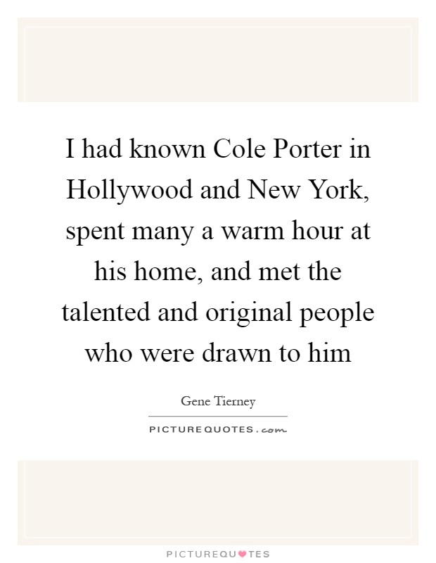 I had known Cole Porter in Hollywood and New York, spent many a warm hour at his home, and met the talented and original people who were drawn to him Picture Quote #1