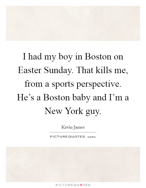 I had my boy in Boston on Easter Sunday. That kills me, from a sports perspective. He's a Boston baby and I'm a New York guy Picture Quote #1