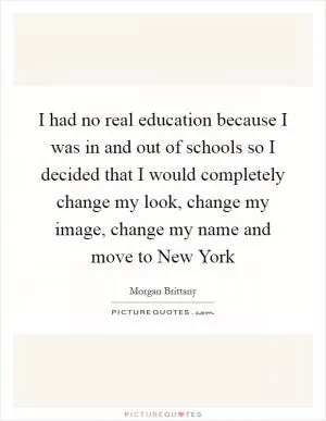 I had no real education because I was in and out of schools so I decided that I would completely change my look, change my image, change my name and move to New York Picture Quote #1