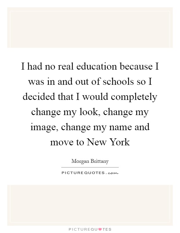 I had no real education because I was in and out of schools so I decided that I would completely change my look, change my image, change my name and move to New York Picture Quote #1