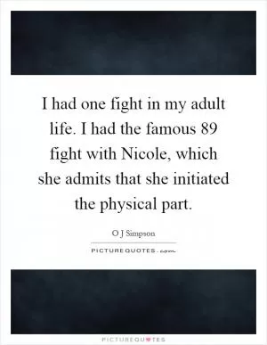 I had one fight in my adult life. I had the famous  89 fight with Nicole, which she admits that she initiated the physical part Picture Quote #1