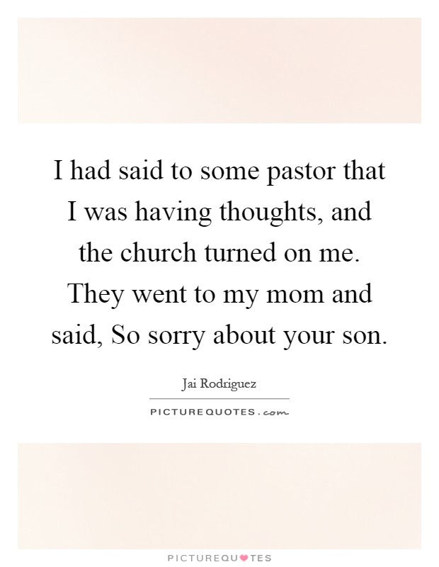 I had said to some pastor that I was having thoughts, and the church turned on me. They went to my mom and said, So sorry about your son Picture Quote #1