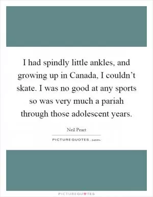 I had spindly little ankles, and growing up in Canada, I couldn’t skate. I was no good at any sports so was very much a pariah through those adolescent years Picture Quote #1