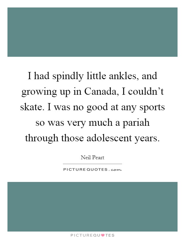 I had spindly little ankles, and growing up in Canada, I couldn't skate. I was no good at any sports so was very much a pariah through those adolescent years Picture Quote #1