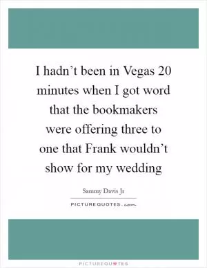 I hadn’t been in Vegas 20 minutes when I got word that the bookmakers were offering three to one that Frank wouldn’t show for my wedding Picture Quote #1