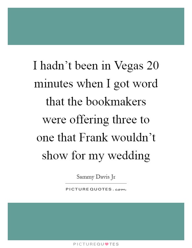 I hadn't been in Vegas 20 minutes when I got word that the bookmakers were offering three to one that Frank wouldn't show for my wedding Picture Quote #1