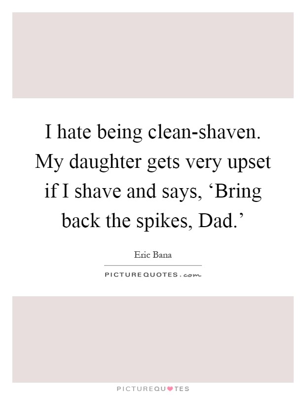 I hate being clean-shaven. My daughter gets very upset if I shave and says, ‘Bring back the spikes, Dad.' Picture Quote #1
