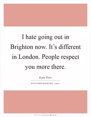 I hate going out in Brighton now. It’s different in London. People respect you more there Picture Quote #1