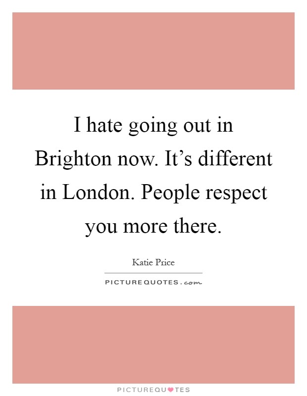 I hate going out in Brighton now. It's different in London. People respect you more there Picture Quote #1