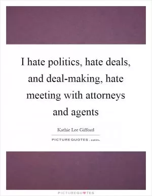 I hate politics, hate deals, and deal-making, hate meeting with attorneys and agents Picture Quote #1
