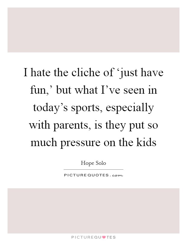 I hate the cliche of ‘just have fun,' but what I've seen in today's sports, especially with parents, is they put so much pressure on the kids Picture Quote #1