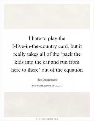 I hate to play the I-live-in-the-country card, but it really takes all of the ‘pack the kids into the car and run from here to there’ out of the equation Picture Quote #1