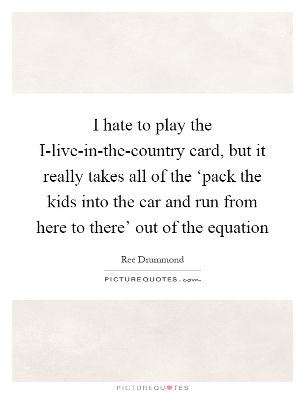 I hate to play the I-live-in-the-country card, but it really takes all of the ‘pack the kids into the car and run from here to there' out of the equation Picture Quote #1
