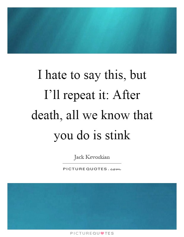 I hate to say this, but I'll repeat it: After death, all we know that you do is stink Picture Quote #1