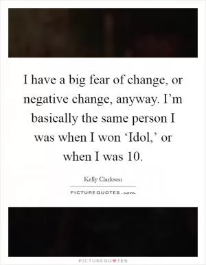 I have a big fear of change, or negative change, anyway. I’m basically the same person I was when I won ‘Idol,’ or when I was 10 Picture Quote #1