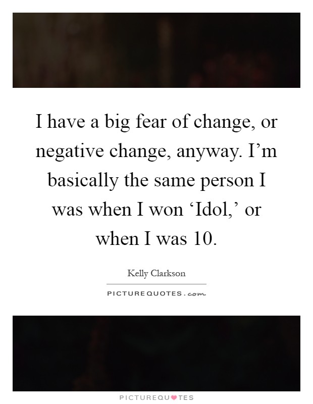 I have a big fear of change, or negative change, anyway. I'm basically the same person I was when I won ‘Idol,' or when I was 10 Picture Quote #1